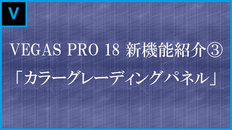 VEGAS Pro 18 新機能紹介③「カラーグレーディングパネルの機能改善」