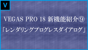 VEGAS Pro 18新機能 「レンダリングプログレスダイアログ」