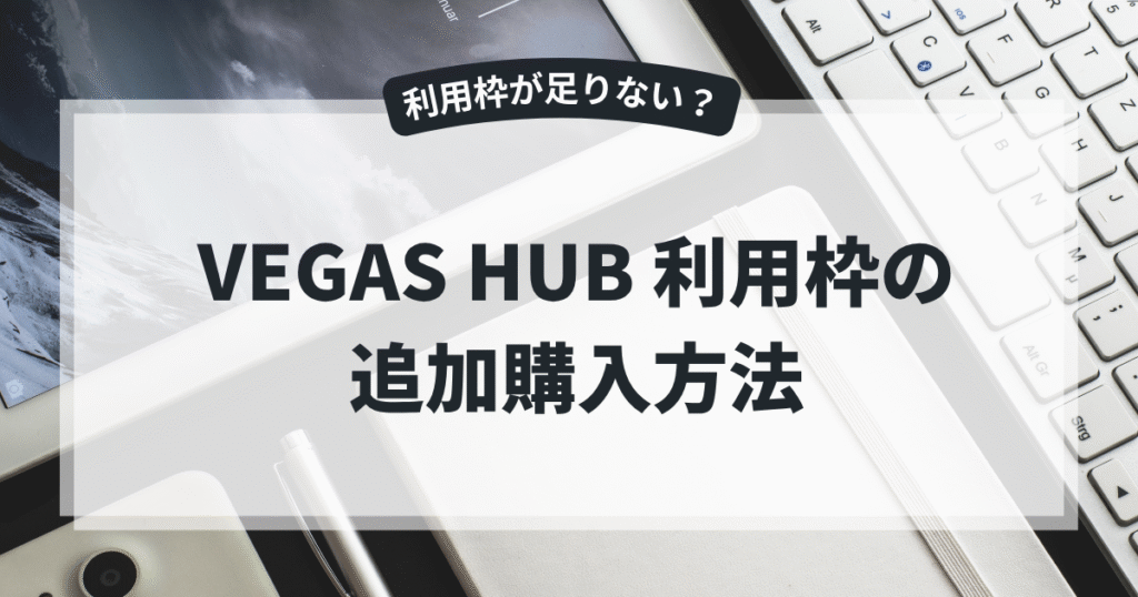 VEGAS HUBの利用枠が足りない？追加購入方法まとめ